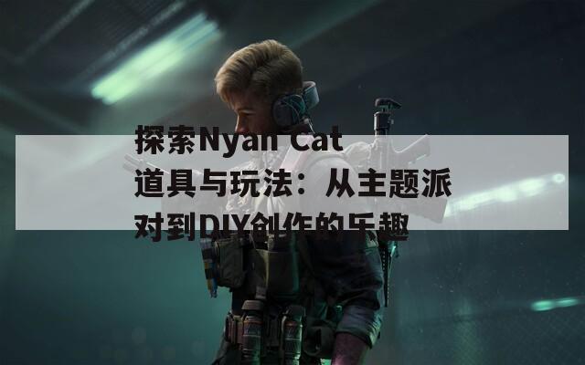 探索Nyan Cat道具与玩法：从主题派对到DIY创作的乐趣