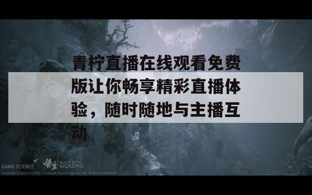 青柠直播在线观看免费版让你畅享精彩直播体验，随时随地与主播互动