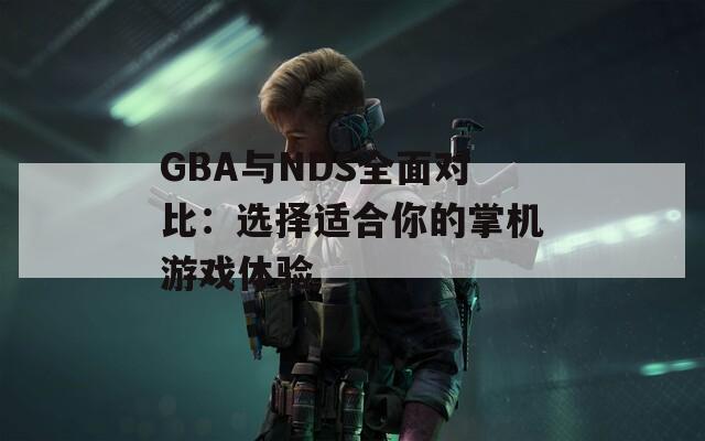 GBA与NDS全面对比：选择适合你的掌机游戏体验