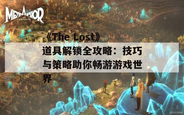 《The Lost》道具解锁全攻略：技巧与策略助你畅游游戏世界