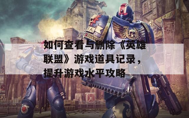 如何查看与删除《英雄联盟》游戏道具记录，提升游戏水平攻略