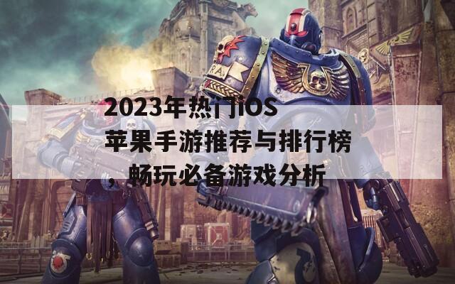 2023年热门iOS苹果手游推荐与排行榜，畅玩必备游戏分析