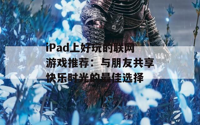 iPad上好玩的联网游戏推荐：与朋友共享快乐时光的最佳选择