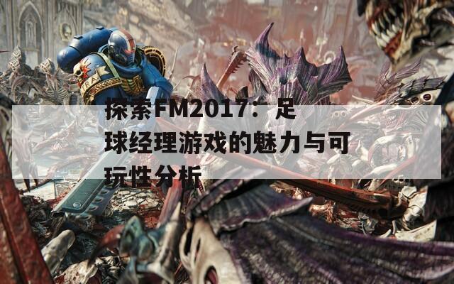 探索FM2017：足球经理游戏的魅力与可玩性分析