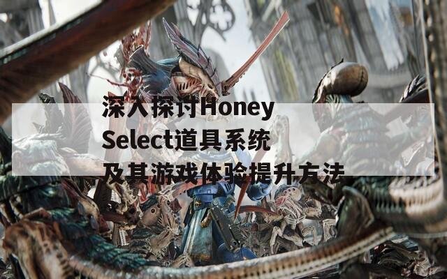 深入探讨Honey Select道具系统及其游戏体验提升方法