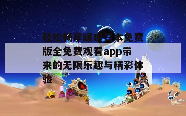 轻松畅享暖暖日本免费版全免费观看app带来的无限乐趣与精彩体验