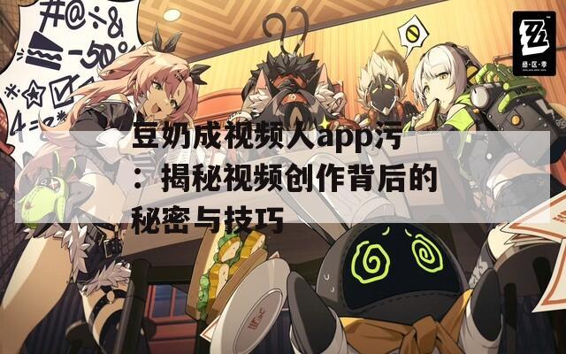 豆奶成视频人app污：揭秘视频创作背后的秘密与技巧