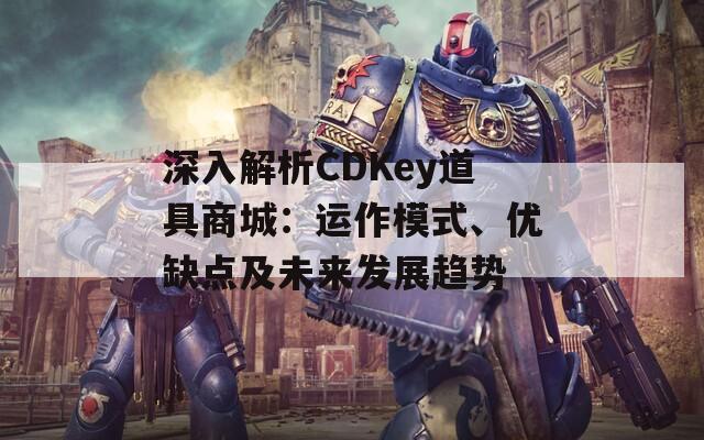 深入解析CDKey道具商城：运作模式、优缺点及未来发展趋势