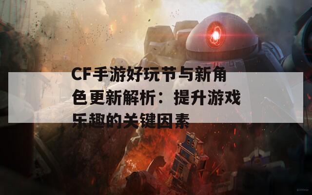 CF手游好玩节与新角色更新解析：提升游戏乐趣的关键因素