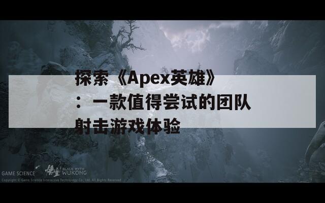 探索《Apex英雄》：一款值得尝试的团队射击游戏体验