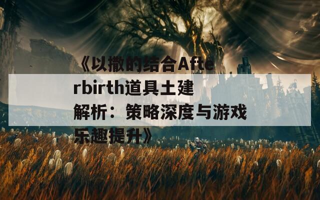 《以撒的结合Afterbirth道具土建解析：策略深度与游戏乐趣提升》