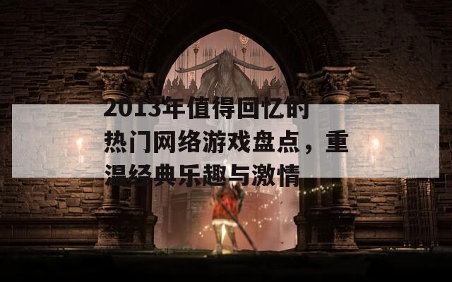 2013年值得回忆的热门网络游戏盘点，重温经典乐趣与激情