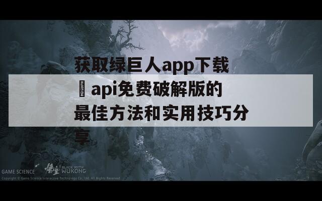 获取绿巨人app下载汅api免费破解版的最佳方法和实用技巧分享