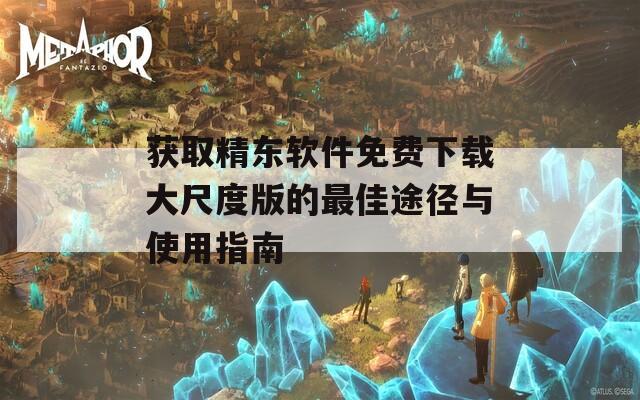 获取精东软件免费下载大尺度版的最佳途径与使用指南