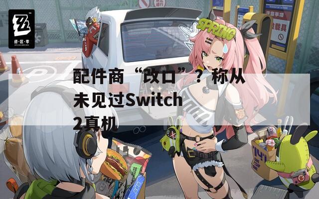 配件商“改口”？称从未见过Switch 2真机