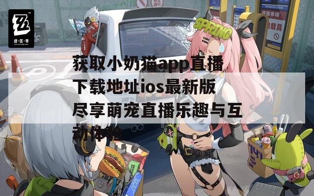 获取小奶猫app直播下载地址ios最新版尽享萌宠直播乐趣与互动体验