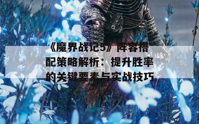 《魔界战记5》阵容搭配策略解析：提升胜率的关键要素与实战技巧