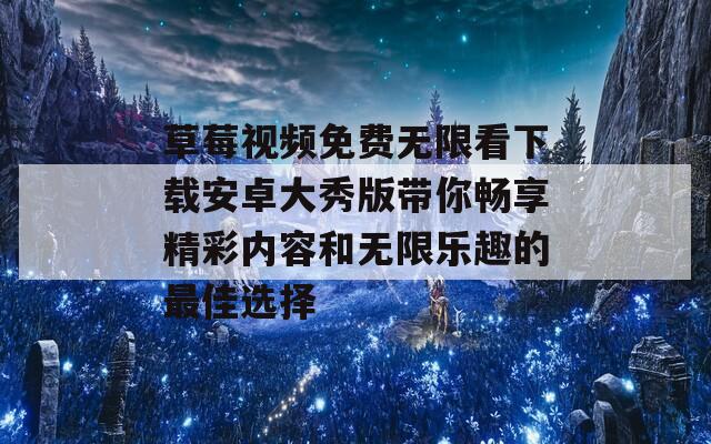 草莓视频免费无限看下载安卓大秀版带你畅享精彩内容和无限乐趣的最佳选择