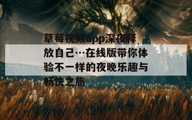 草莓视频app深夜释放自己…在线版带你体验不一样的夜晚乐趣与畅快之旅