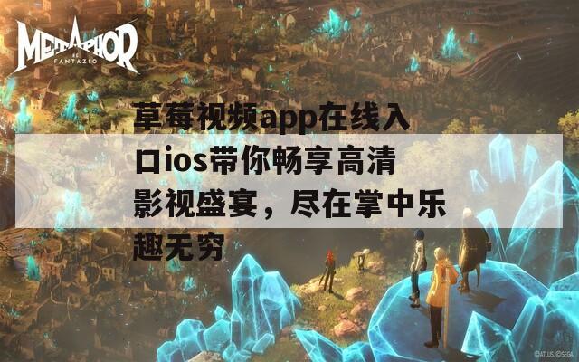 草莓视频app在线入口ios带你畅享高清影视盛宴，尽在掌中乐趣无穷