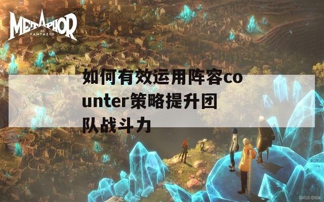 如何有效运用阵容counter策略提升团队战斗力