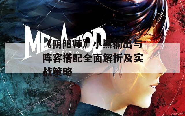 《阴阳师》小黑输出与阵容搭配全面解析及实战策略