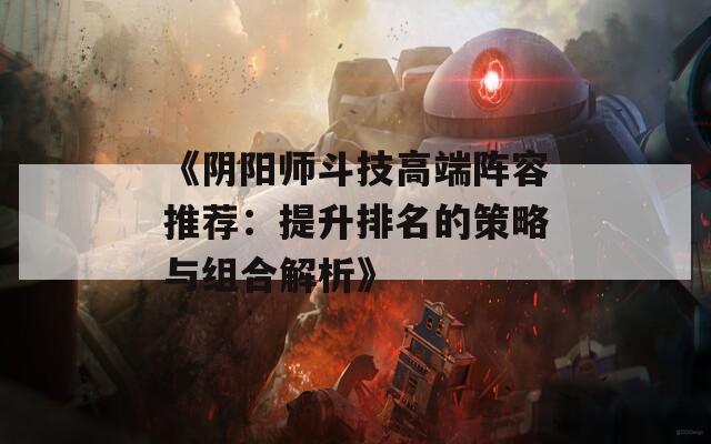 《阴阳师斗技高端阵容推荐：提升排名的策略与组合解析》