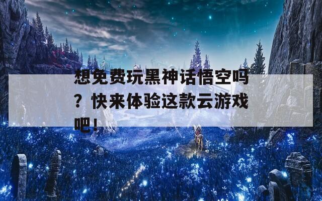 想免费玩黑神话悟空吗？快来体验这款云游戏吧！