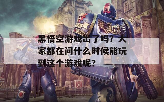 黑悟空游戏出了吗？大家都在问什么时候能玩到这个游戏呢？