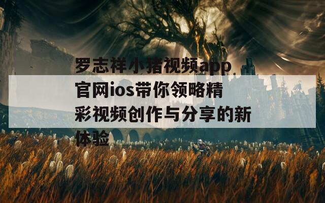 罗志祥小猪视频app官网ios带你领略精彩视频创作与分享的新体验