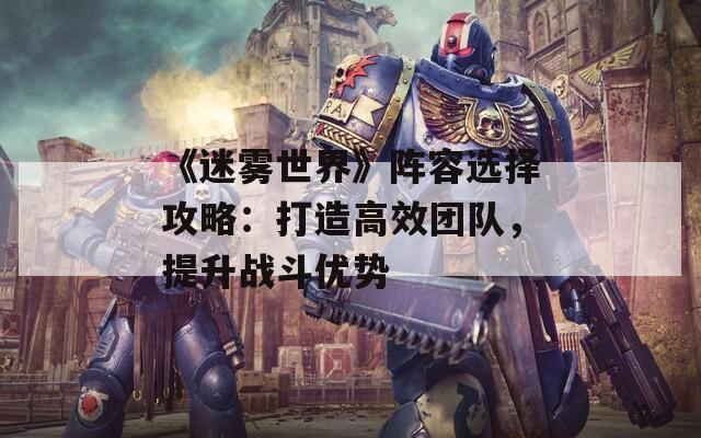 《迷雾世界》阵容选择攻略：打造高效团队，提升战斗优势