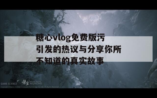 糖心vlog免费版污引发的热议与分享你所不知道的真实故事