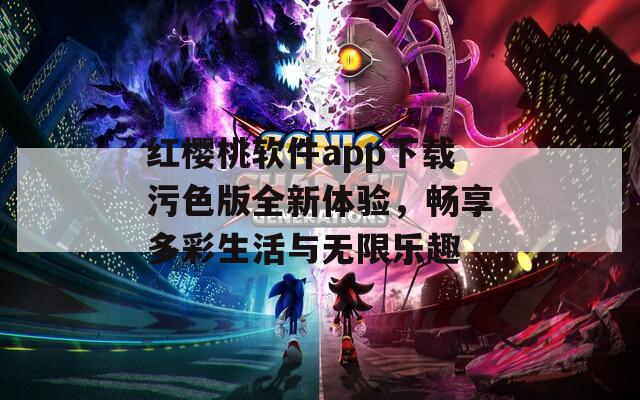 红樱桃软件app下载污色版全新体验，畅享多彩生活与无限乐趣