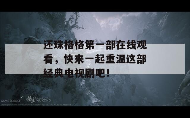 还珠格格第一部在线观看，快来一起重温这部经典电视剧吧！