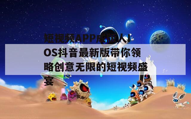 短视频APP成版人IOS抖音最新版带你领略创意无限的短视频盛宴