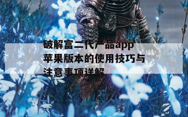 破解富二代产品app苹果版本的使用技巧与注意事项详解