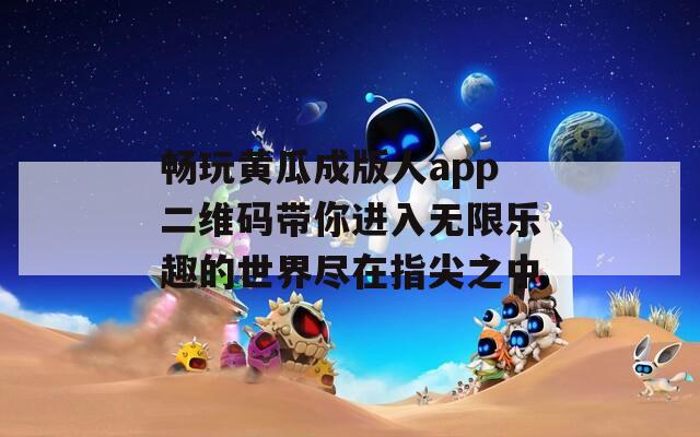 畅玩黄瓜成版人app二维码带你进入无限乐趣的世界尽在指尖之中