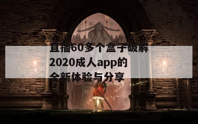 直播60多个盒子破解2020成人app的全新体验与分享