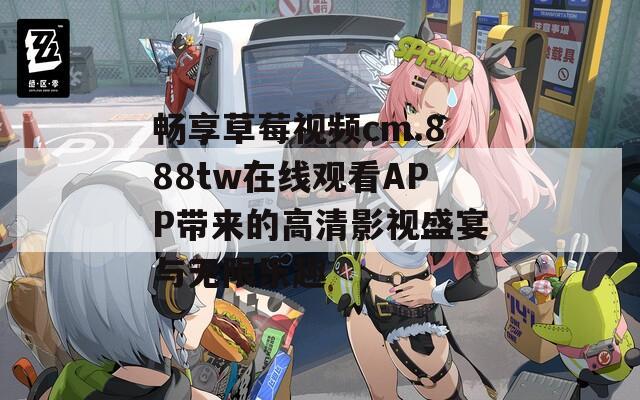 畅享草莓视频cm.888tw在线观看APP带来的高清影视盛宴与无限乐趣