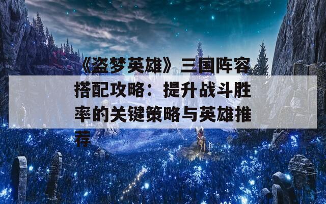 《盗梦英雄》三国阵容搭配攻略：提升战斗胜率的关键策略与英雄推荐