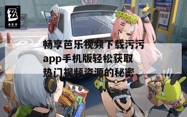 畅享芭乐视频下载污污app手机版轻松获取热门视频资源的秘密