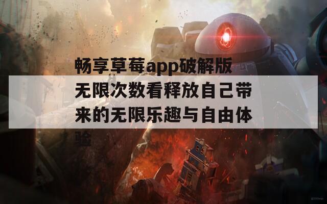 畅享草莓app破解版无限次数看释放自己带来的无限乐趣与自由体验