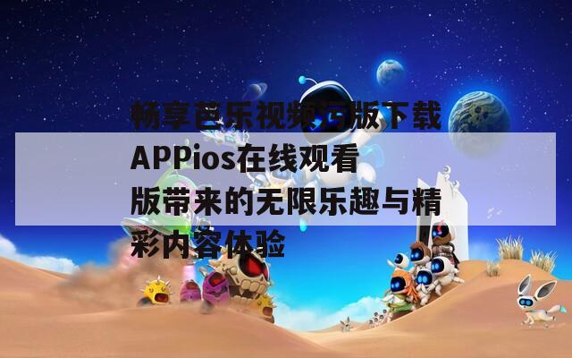 畅享芭乐视频污版下载APPios在线观看版带来的无限乐趣与精彩内容体验