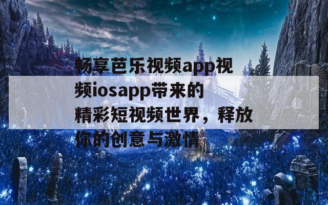 畅享芭乐视频app视频iosapp带来的精彩短视频世界，释放你的创意与激情