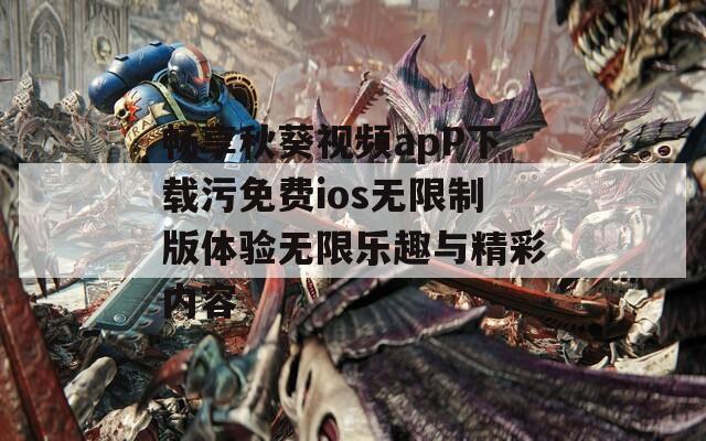 畅享秋葵视频apP下载污免费ios无限制版体验无限乐趣与精彩内容