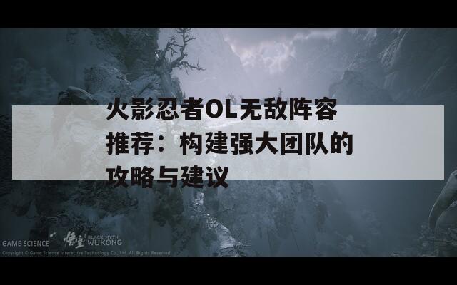 火影忍者OL无敌阵容推荐：构建强大团队的攻略与建议