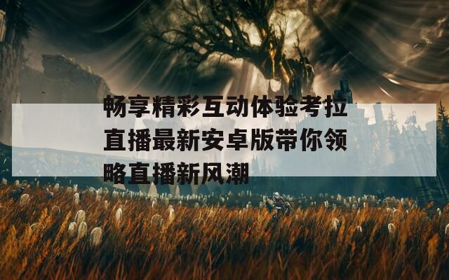 畅享精彩互动体验考拉直播最新安卓版带你领略直播新风潮