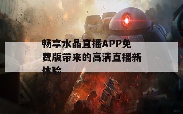 畅享水晶直播APP免费版带来的高清直播新体验