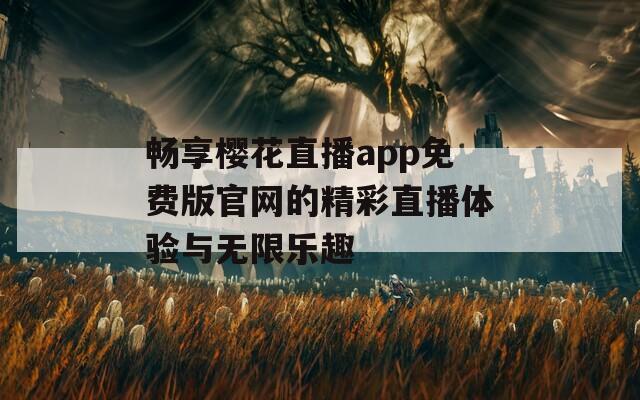 畅享樱花直播app免费版官网的精彩直播体验与无限乐趣