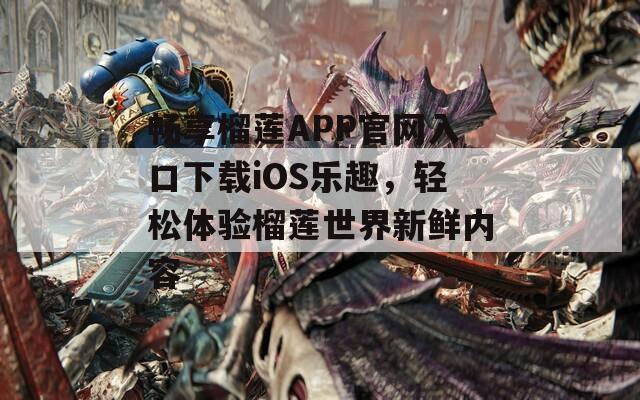 畅享榴莲APP官网入口下载iOS乐趣，轻松体验榴莲世界新鲜内容